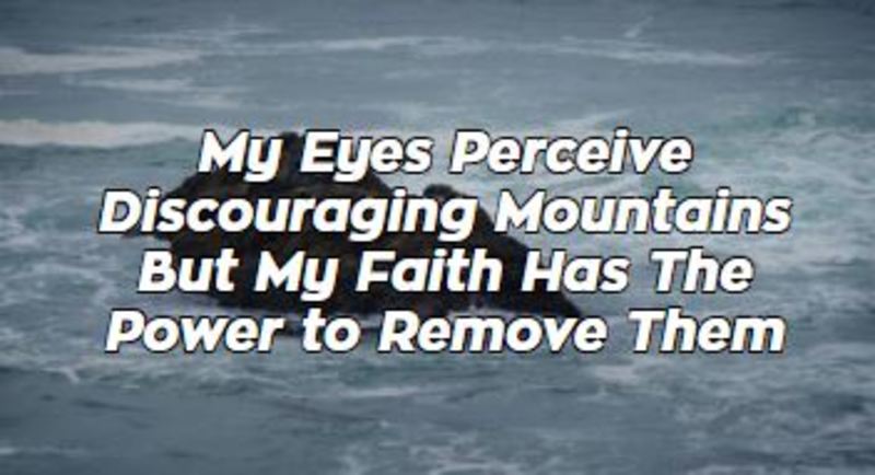 My Eyes Perceive Discouraging Mountains but My Faith Has The power to Remove Them