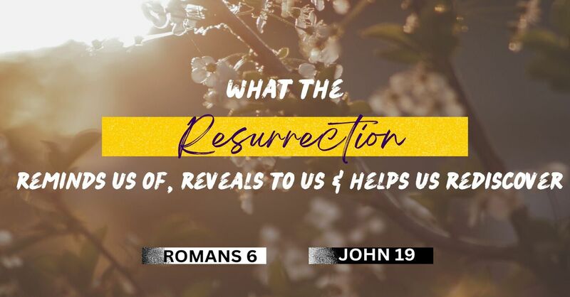 What the Resurrection Reminds us of, Reveals to us and helps us Rediscover