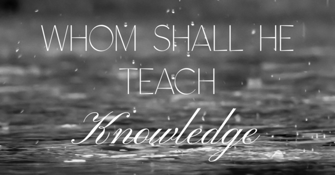 Whom Shall He Teach Knowledge