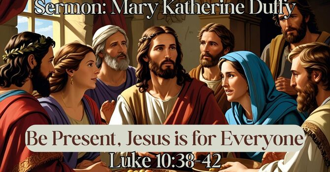 Sermon: Mary Katherine Duffy (Be Present, Jesus is for Everyone [Luke 10:38-42])