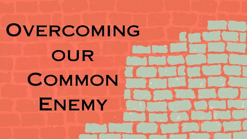 Overcoming Our Common Enemy