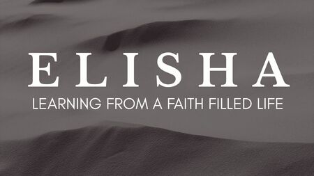ELISHA: LEARNING FROM A FAITH FILLED LIFE 