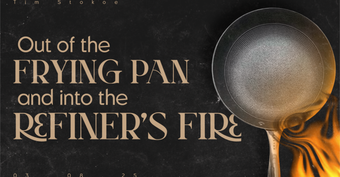 Out Of The Frying Pan and Into The Refiner's Fire // Tim Stokoe