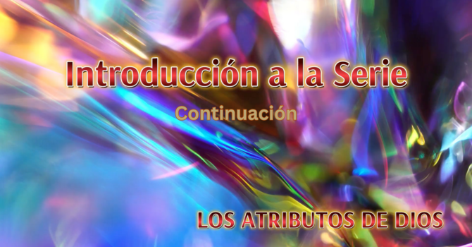 Los Atributos de Dios: Introducción a la serie - Continuación