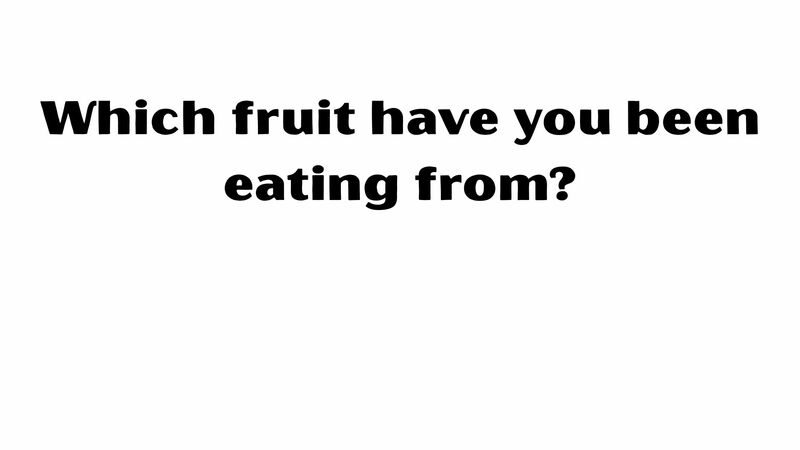 Which fruit have you been eating from?