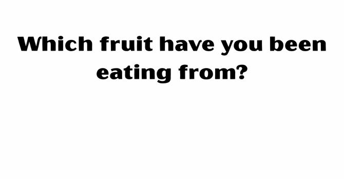 Which fruit have you been eating from?