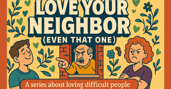 Love Your Neighbor (Even That One) Week #4