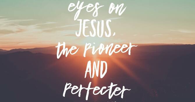 “Turn your eyes upon Jesus - The Pioneer and  Perfecter of our Faith” 