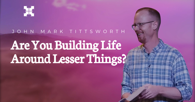 Are You Building Life Around Lesser Things?