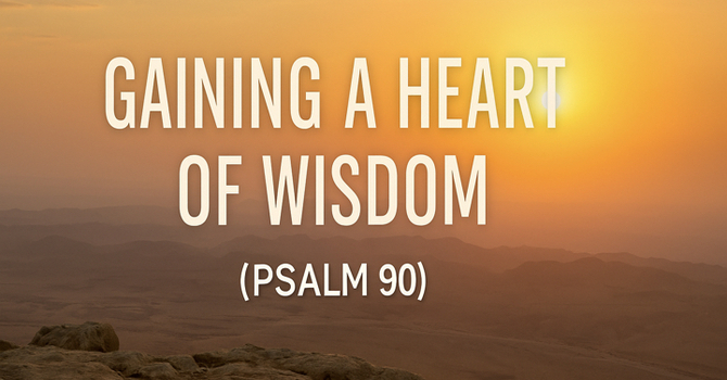 Gaining a Heart of Wisdom ~ Psalm 90