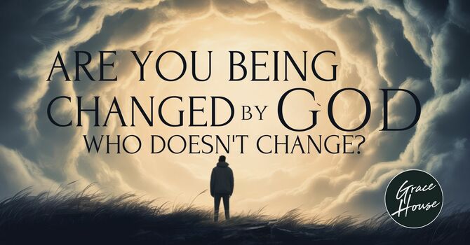 Are You Being Changed by the God Who Doesn't Change?