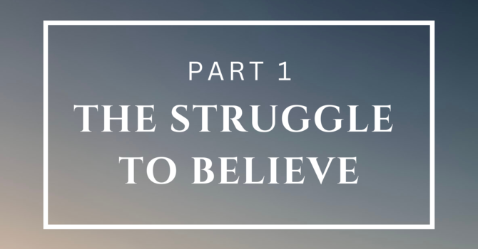 The Struggle to Believe - Part 1
