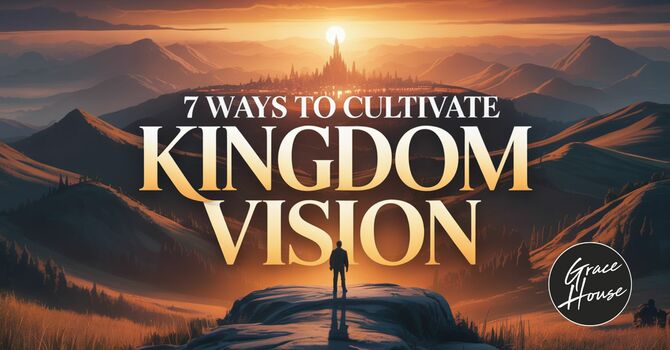 7 Ways to Cultivate Kingdom Vision