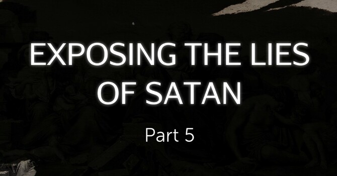 Exposing the Lies of Satan Part 5