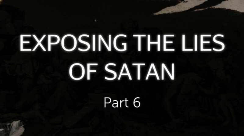 Exposing the Lies of Satan Part 6