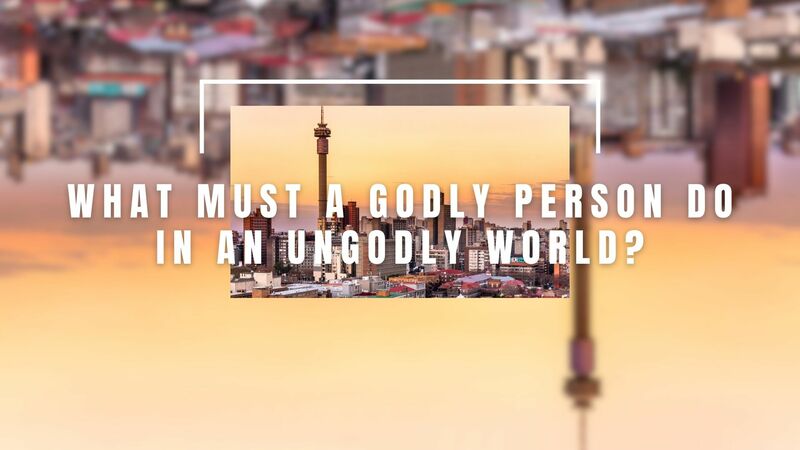 What Must a Godly Person Do in an Ungodly World?