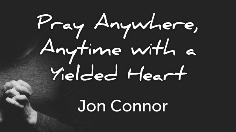 Pray Anywhere, Anytime With a Yielded Heart     Jon Connor