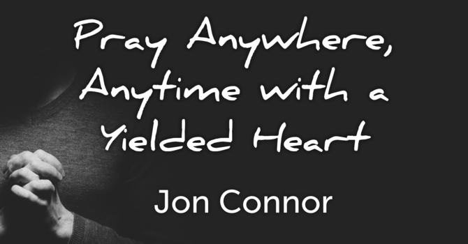 Pray Anywhere, Anytime With a Yielded Heart     Jon Connor
