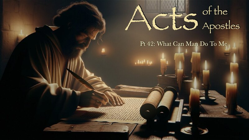 Acts Pt 42: "What Can Man Do To Me?"