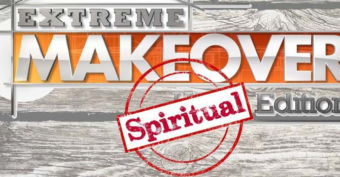 EXTREME MAKEOVER: SPIRITUAL EDITION (Part I)