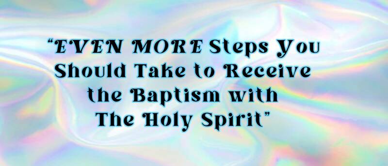 Even More Steps You Should Take to Receive the Baptism with The Holy Spirit