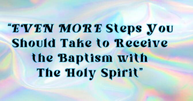 Even More Steps You Should Take to Receive the Baptism with The Holy Spirit