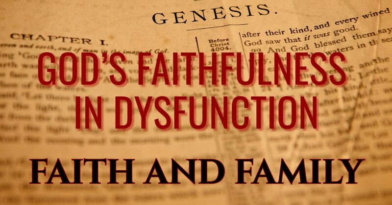 FAITH AND FAMILY: GOD’S FAITHFULNESS IN DYSFUNCTION