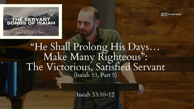 “He Shall Prolong His Days…Make Many Righteous”: The Victorious, Satisfied Servant (Is. 53, Pt. 5)