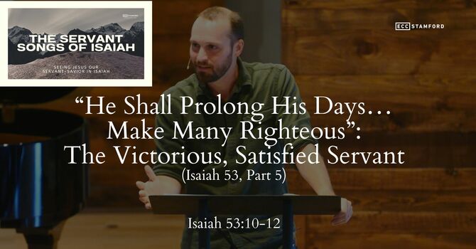 “He Shall Prolong His Days…Make Many Righteous”: The Victorious, Satisfied Servant (Is. 53, Pt. 5)