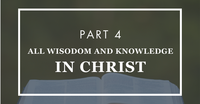 All Wisdom and Knowledge In Christ - Part 4