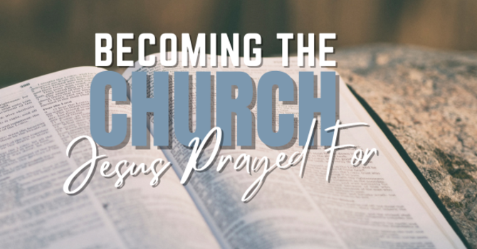 Becoming The Church Jesus Prayed For
