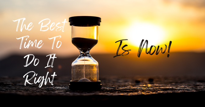 The Best Time To Do It Right Is Now!