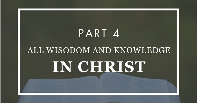 All Wisdom and Knowledge In Christ - Part 4