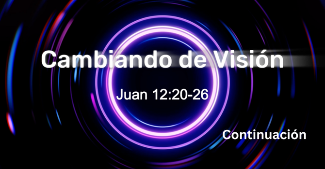 Cambiando de Visión - Juan 12:20-26 - Continuación
