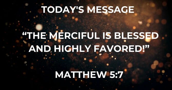THE MERCIFUL IS BLESSED AND HIGHLY FAVORED!