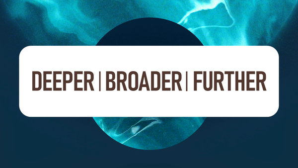 DEEPER | BROADER | FURTHER