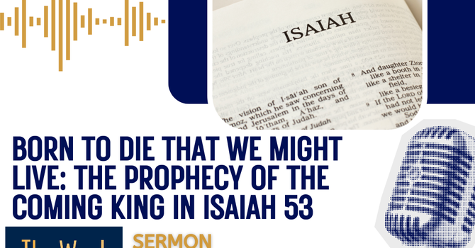 Born To Die That We Might Live: The Prophecy of the Coming King in Isaiah 53  (Sermon)