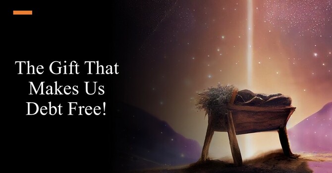 12-7-25 “The Gift That Makes Us Debt Free!” 