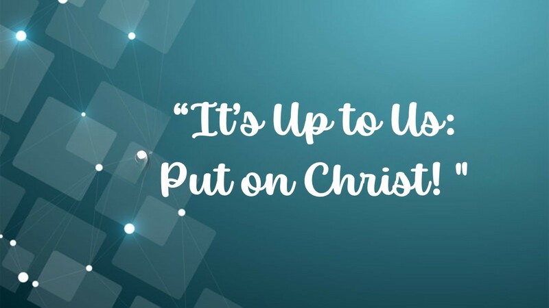 It's Up to Us: Put on Christ!