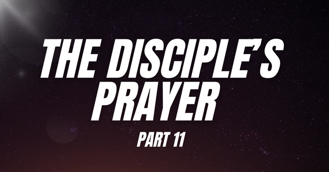 The Disciple's Prayer - PART 11