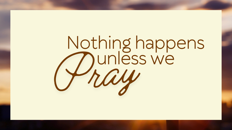 Nothing Happens Unless We Pray