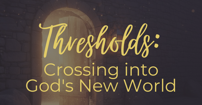 Thresholds: Crossing into God’s New World 