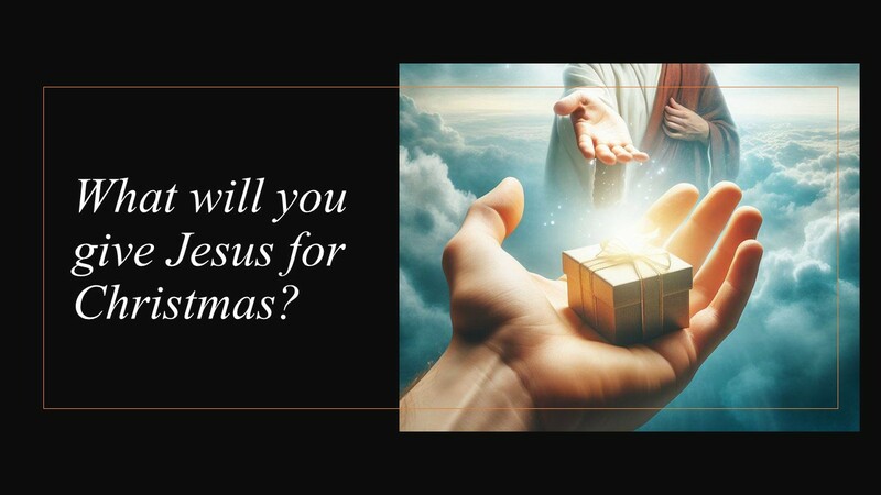 12-21-25 “What will you give Jesus for Christmas?”