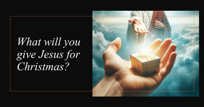  12-21-25 “What will you give Jesus for Christmas?”