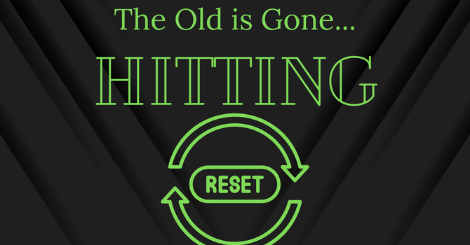 The Old is Gone... Hitting Reset