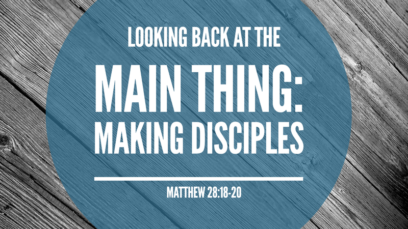 Looking back at the Main Thing: Making Disciples