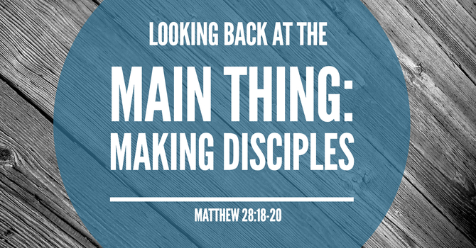 Looking back at the Main Thing: Making Disciples