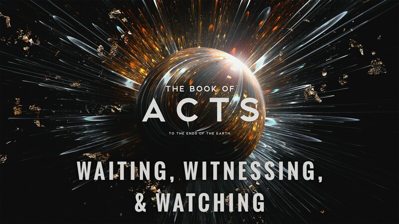 "The Book of Acts: To the Ends of the Earth | Waiting, Witnessing, & Watching"