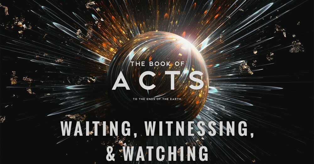 "The Book of Acts: To the Ends of the Earth | Waiting, Witnessing, & Watching"
