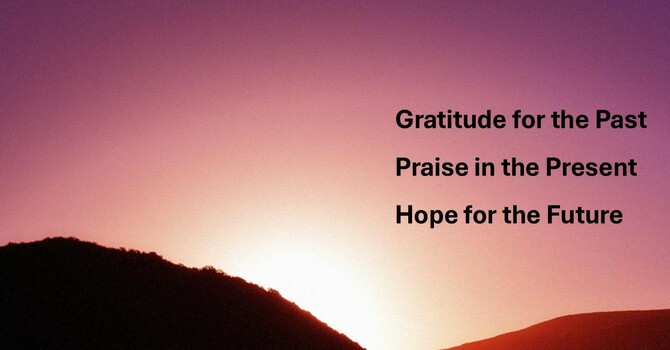 Gratitude for the Past, Praise in the Present, Hope for the Future